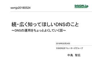 ssmjp20180524
続・広く知ってほしいDNSのこと
～DNSの運用をちょっとよくしていく話～
2018年05月24日
日本DNSオペレーターズグループ
中島 智広
 