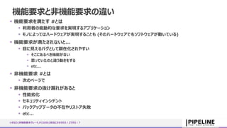 機能要求と非機能要求の違い
 機能要求を満たす #とは
 利用者の能動的な要求を実現するアプリケーション
 モノによってはハードウェアが実現することも (そのハードウェアでもソフトウェアが動いている)
 機能要求が満たされないと...
 目に見えるバグとして顕在化されやすい
 そこにあるべき機能がない
 思っていたのと違う動きをする
 etc...
 非機能要求 #とは
 次のページで
 非機能要求の抜け漏れがあると
 性能劣化
 セキュリティインシデント
 バックアップデータの不在やリストア失敗
 etc...
いきなり{非機能要求グレード,PCIDSS}担当にさせられた！どうする！？
 