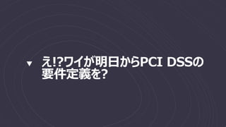 え!?ワイが明日からPCI DSSの
要件定義を?
 