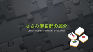 ささみ麻雀部の紹介
2020/11/26 SSMJP ONLINE#4 @TOGAKUSHI
 