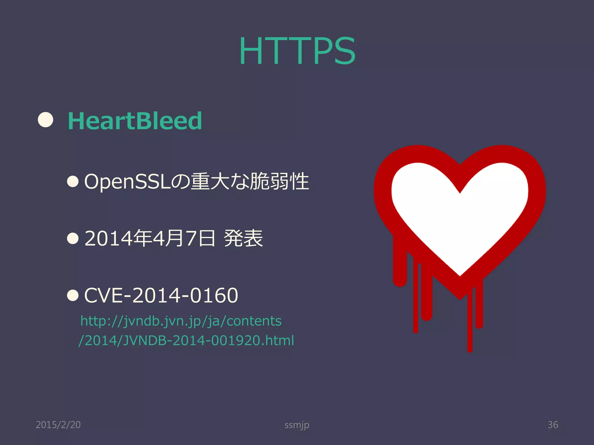HTTPS
 HeartBleed
 OpenSSLの重大な脆弱性
 2014年4月7日 発表
 CVE-2014-0160
http://jvndb.jvn.jp/ja/contents
/2014/JVNDB-2014-001920.html
ssmjp 362015/2/20
 