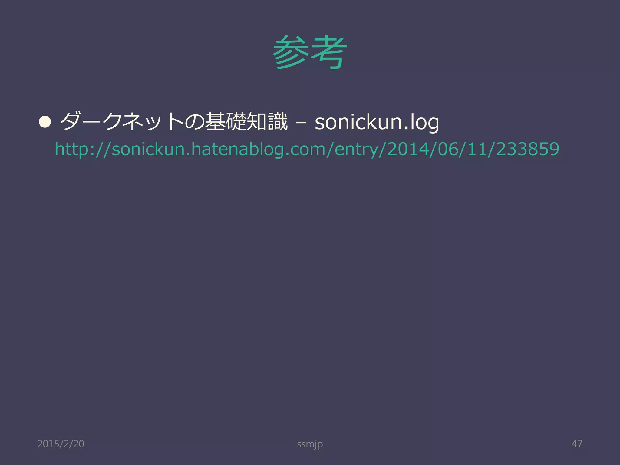 参考
 ダークネットの基礎知識 – sonickun.log
http://sonickun.hatenablog.com/entry/2014/06/11/233859
ssmjp 472015/2/20
 