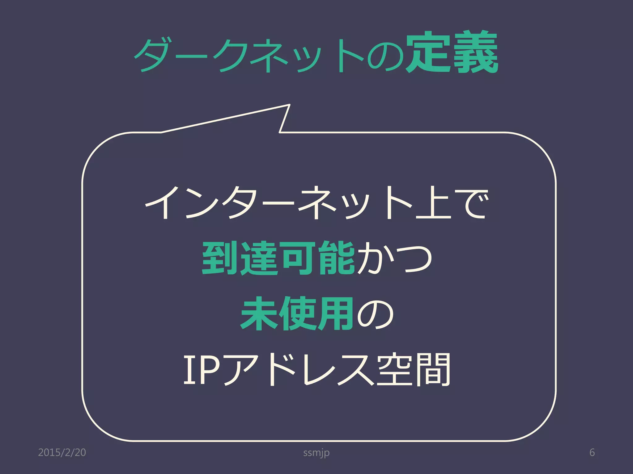 ダークネットの定義
インターネット上で
到達可能かつ
未使用の
IPアドレス空間
6ssmjp2015/2/20
 