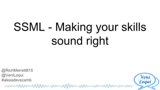 SSML - Making your skills
sound right
@RichMerrett815
@VeniLoqui
#alexadevscamb
 