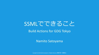 Copyright (C) 2018 Namito.Satoyama. All Rights Reserved.
SSML
Build Actions for GDG Tokyo
Namito Satoyama
 