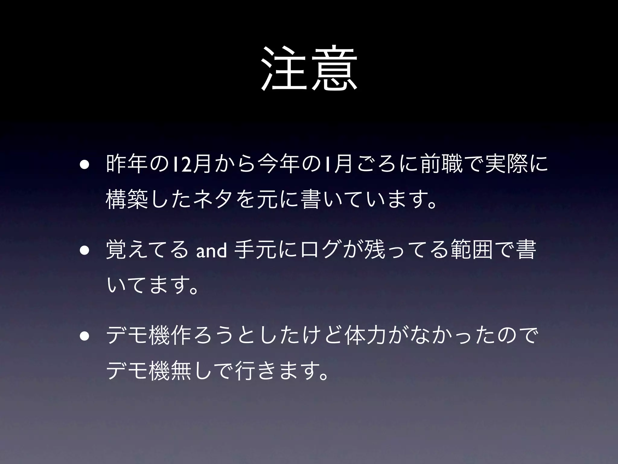 注意
•   昨年の12月から今年の1月ごろに前職で実際に
    構築したネタを元に書いています。

•   覚えてる and 手元にログが残ってる範囲で書
    いてます。

•   デモ機作ろうとしたけど体力がなかったので
    デモ機無しで行きます。
 