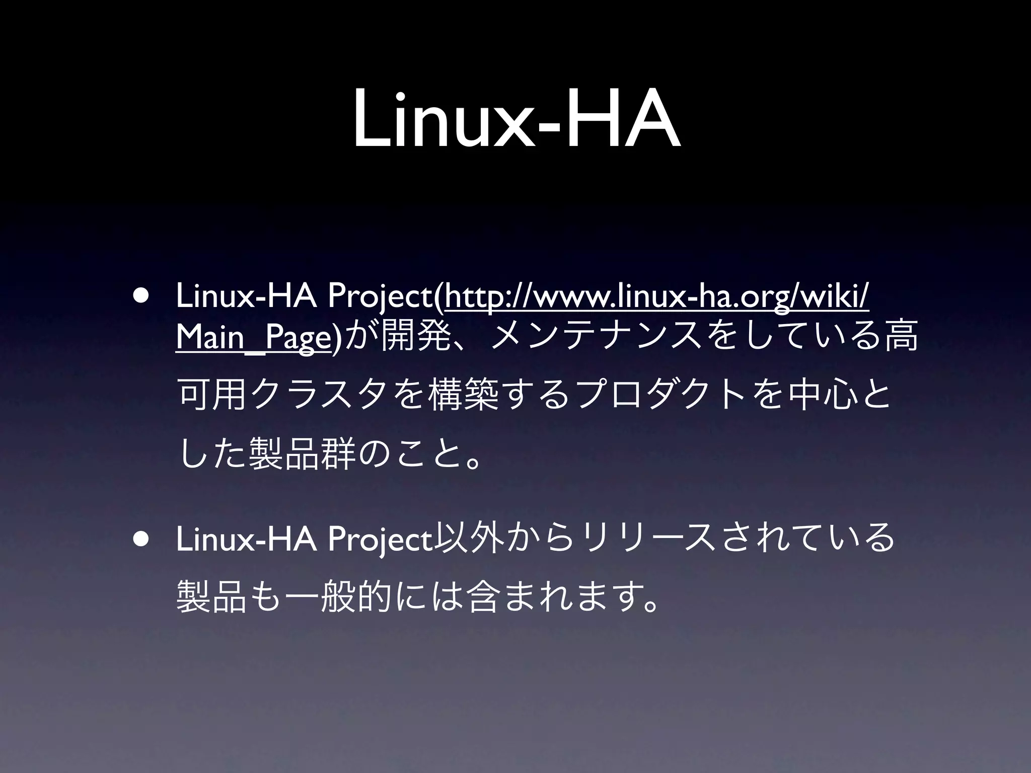Linux-HA

•   Linux-HA Project(http://www.linux-ha.org/wiki/
    Main_Page)が開発、メンテナンスをしている高
    可用クラスタを構築するプロダクトを中心と
    した製品群のこと。

•   Linux-HA Project以外からリリースされている
    製品も一般的には含まれます。
 
