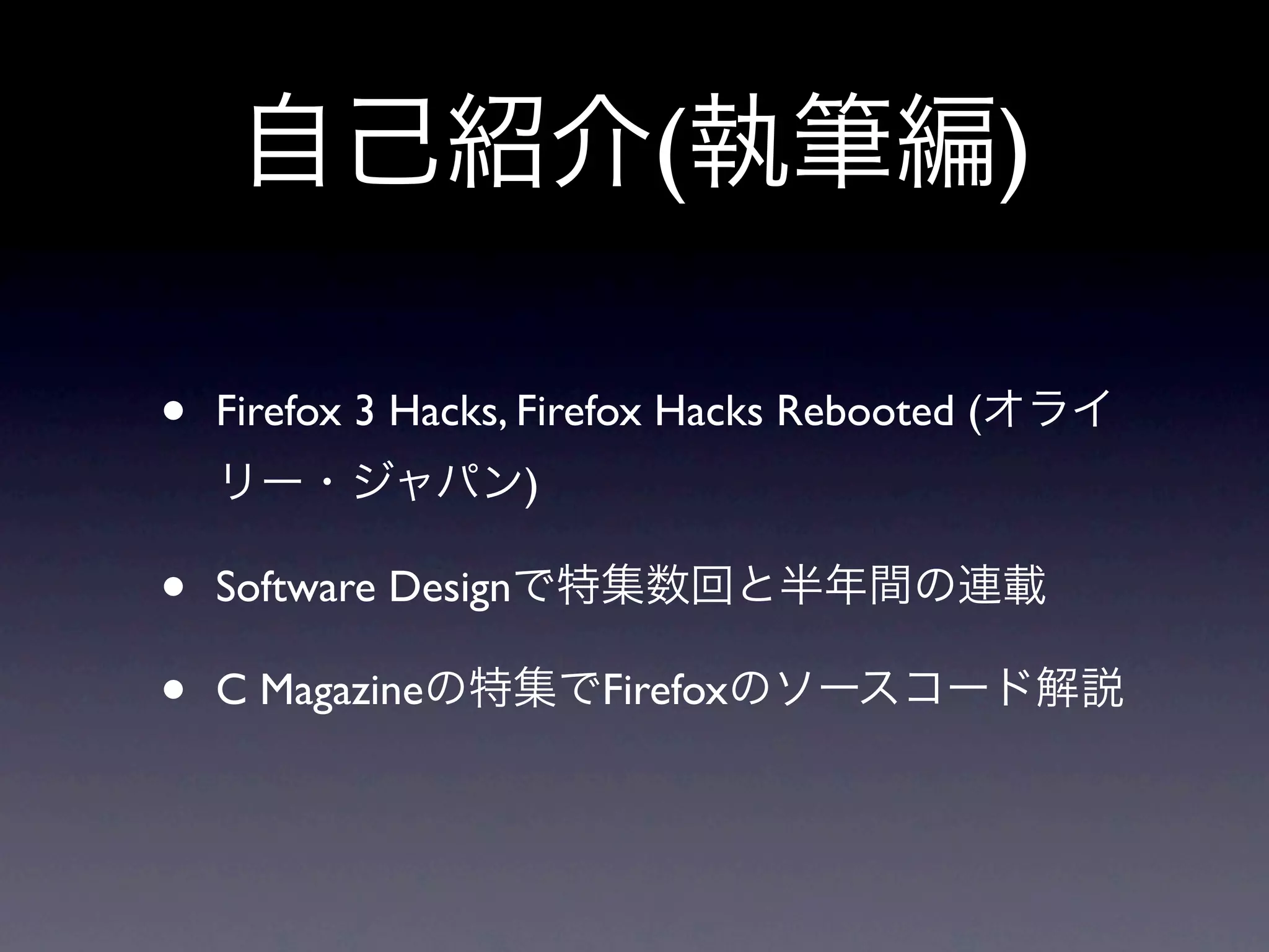 自己紹介(執筆編)

•   Firefox 3 Hacks, Firefox Hacks Rebooted (オライ
    リー・ジャパン)

•   Software Designで特集数回と半年間の連載

•   C Magazineの特集でFirefoxのソースコード解説
 