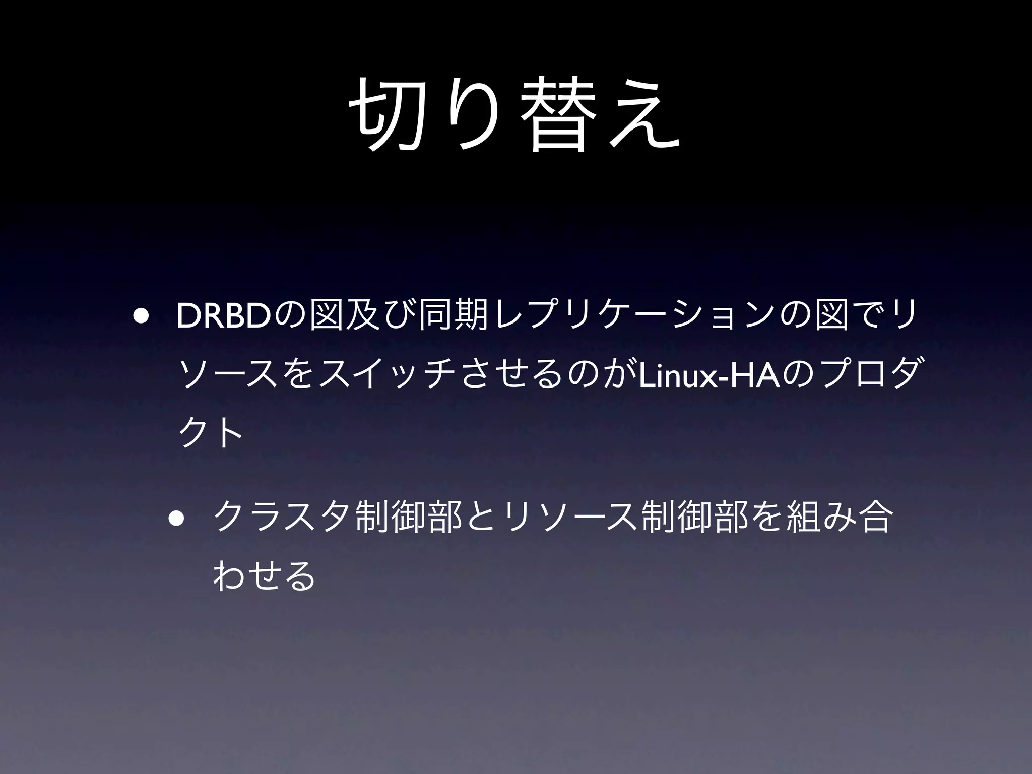 切り替え

•   DRBDの図及び同期レプリケーションの図でリ
    ソースをスイッチさせるのがLinux-HAのプロダ
    クト

    •   クラスタ制御部とリソース制御部を組み合
        わせる
 
