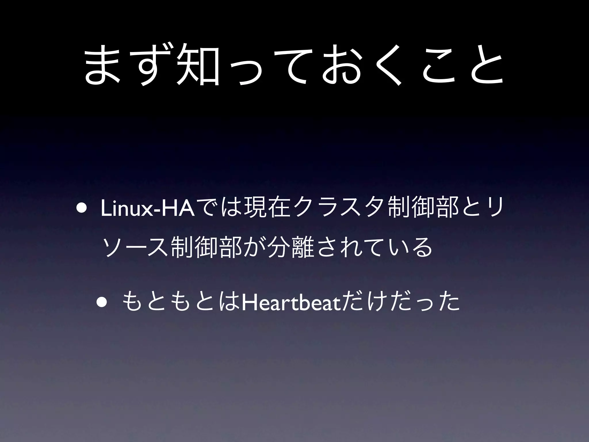 まず知っておくこと

• Linux-HAでは現在クラスタ制御部とリ
 ソース制御部が分離されている

 • もともとはHeartbeatだけだった
 