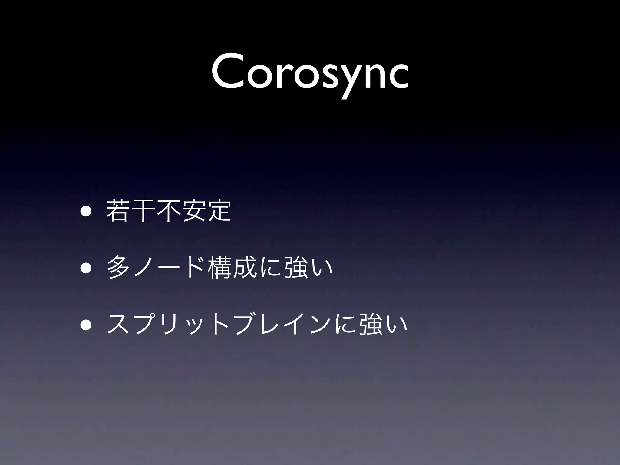Corosync

• 若干不安定
• 多ノード構成に強い
• スプリットブレインに強い
 