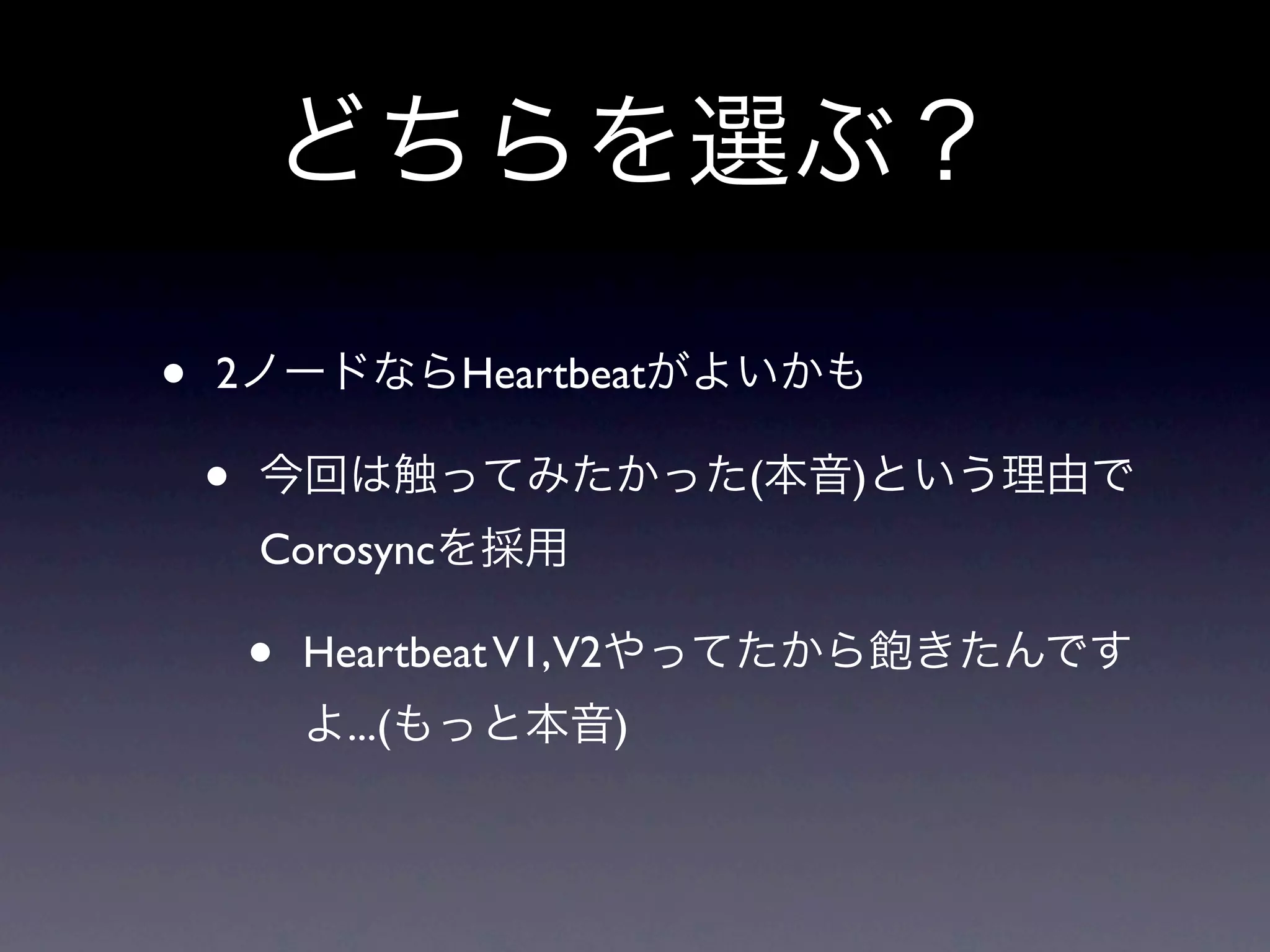 どちらを選ぶ？

•   2ノードならHeartbeatがよいかも

    •   今回は触ってみたかった(本音)という理由で
        Corosyncを採用

        •   Heartbeat V1,V2やってたから飽きたんです
            よ...(もっと本音)
 