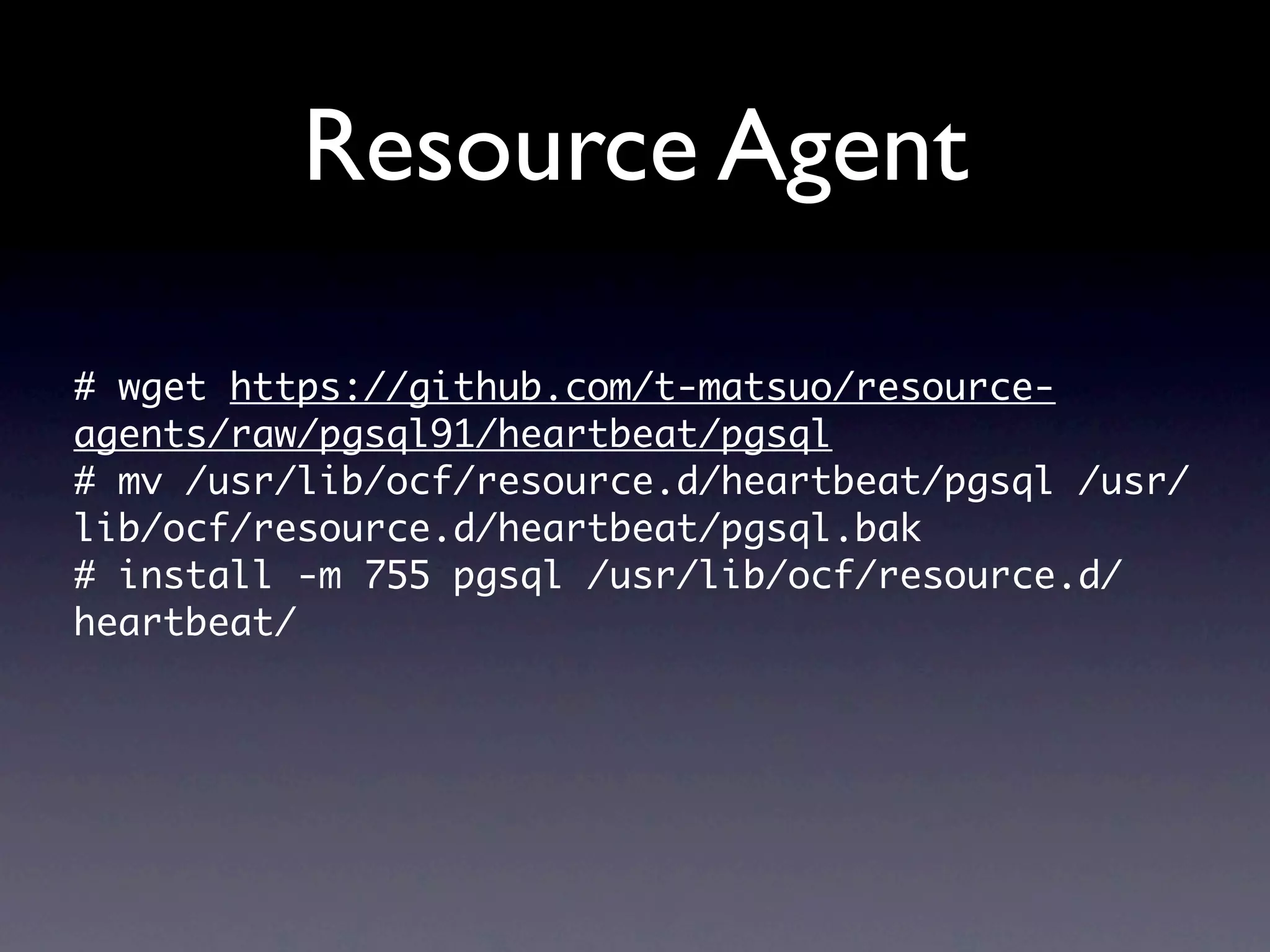 Resource Agent

#	 wget	 https://github.com/t-matsuo/resource-
agents/raw/pgsql91/heartbeat/pgsql
#	 mv	 /usr/lib/ocf/resource.d/heartbeat/pgsql	 /usr/
lib/ocf/resource.d/heartbeat/pgsql.bak
#	 install	 -m	 755	 pgsql	 /usr/lib/ocf/resource.d/
heartbeat/
 