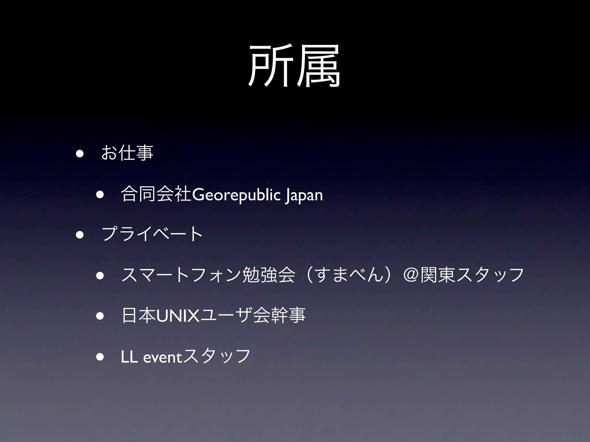 所属
•   お仕事

    •   合同会社Georepublic Japan

•   プライベート

    •   スマートフォン勉強会（すまべん）＠関東スタッフ

    •   日本UNIXユーザ会幹事

    •   LL eventスタッフ
 