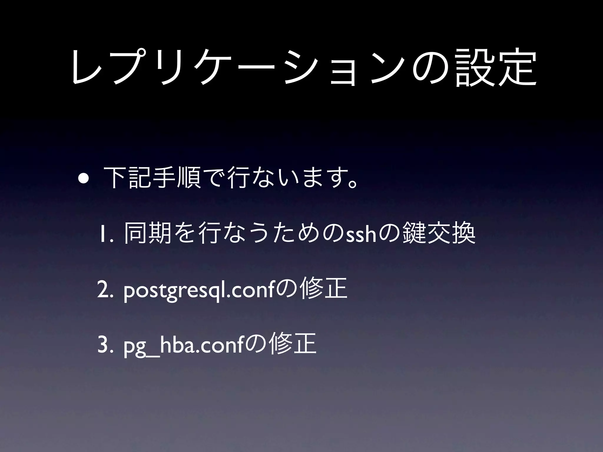 レプリケーションの設定

• 下記手順で行ないます。
1. 同期を行なうためのsshの        交換

2. postgresql.confの修正

3. pg_hba.confの修正
 