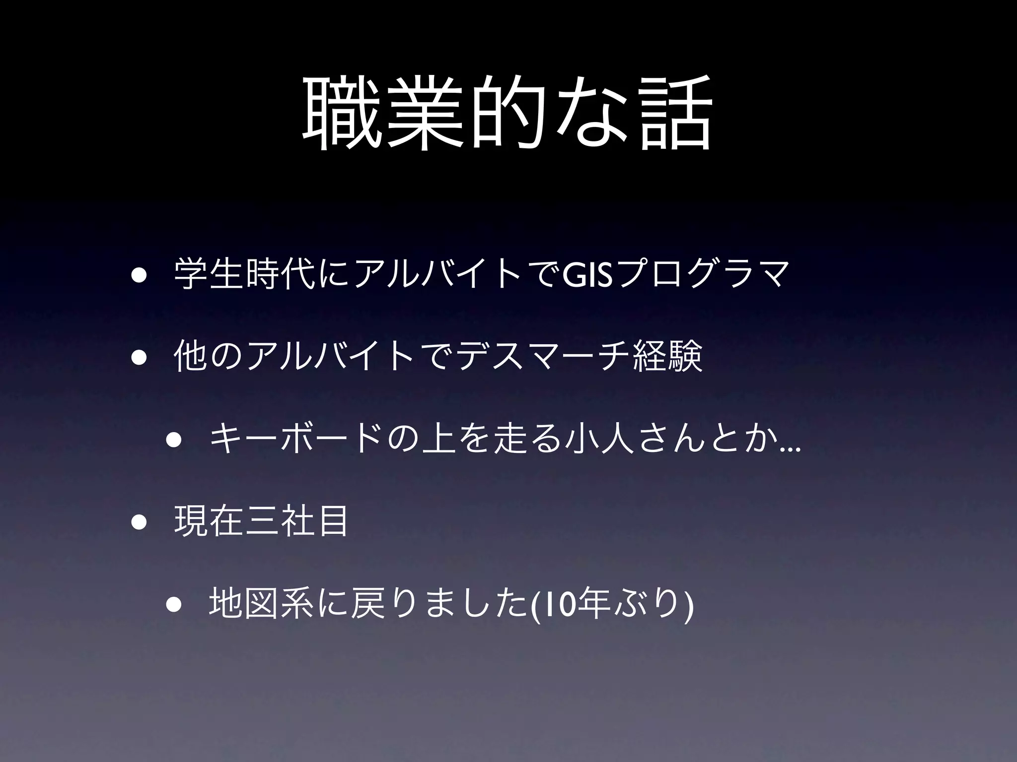 職業的な話
•   学生時代にアルバイトでGISプログラマ

•   他のアルバイトでデスマーチ経験

    •   キーボードの上を走る小人さんとか...

•   現在三社目

    •   地図系に戻りました(10年ぶり)
 