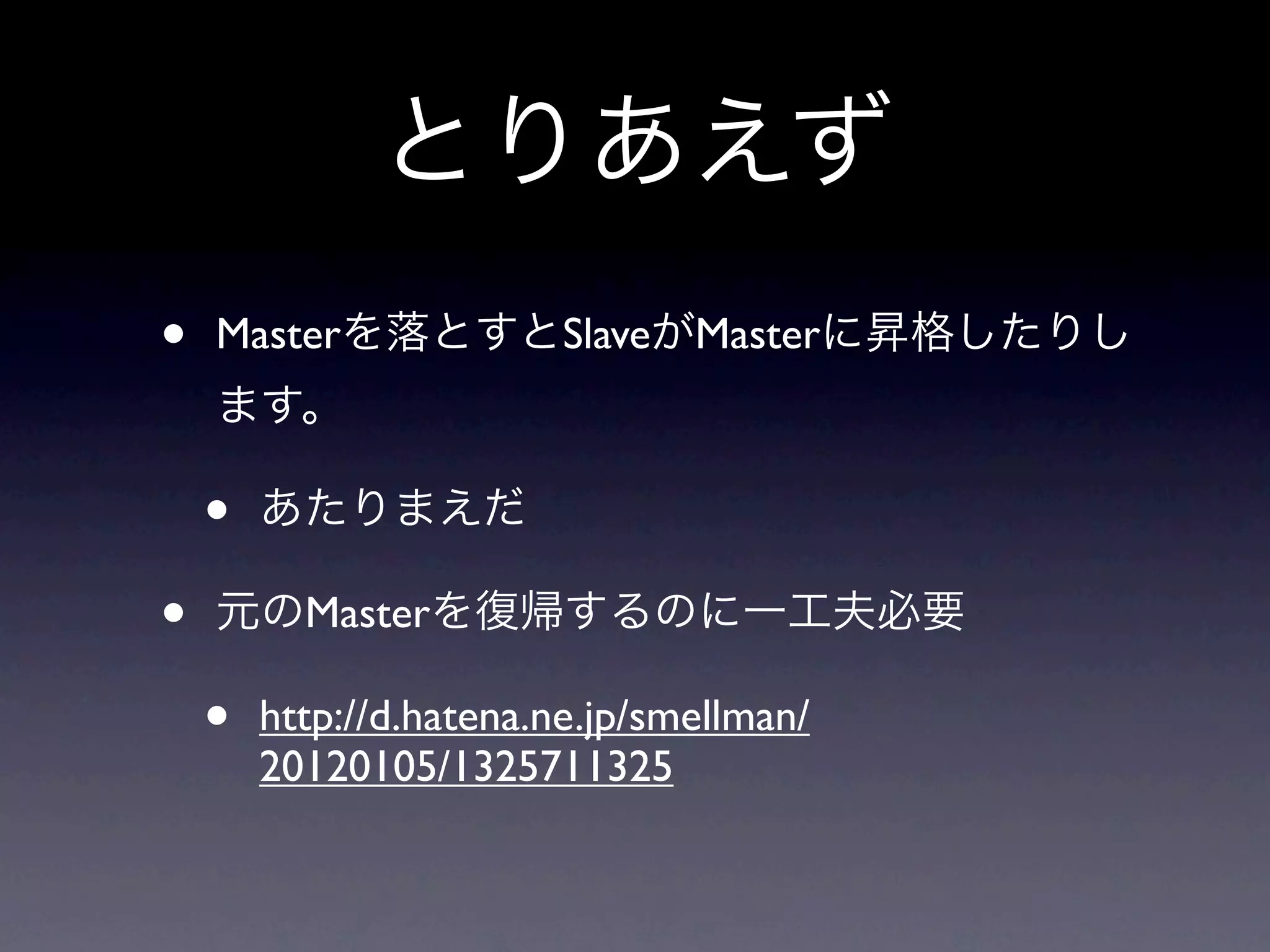 とりあえず
•   Masterを落とすとSlaveがMasterに昇格したりし
    ます。

    •   あたりまえだ

•   元のMasterを復帰するのに一工夫必要

    •   http://d.hatena.ne.jp/smellman/
        20120105/1325711325
 