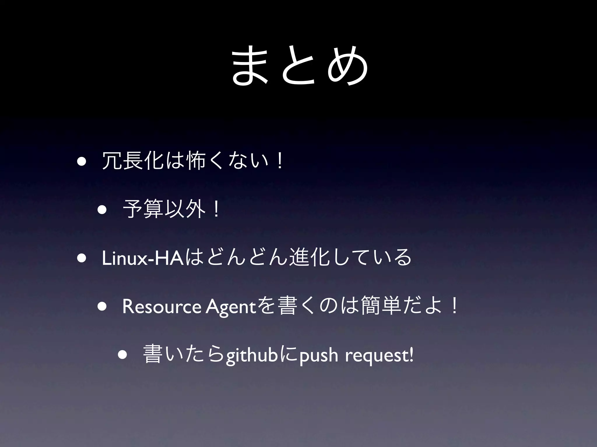 まとめ
•   冗長化は怖くない！

    •   予算以外！

•   Linux-HAはどんどん進化している

    •   Resource Agentを書くのは簡単だよ！

        •   書いたらgithubにpush request!
 