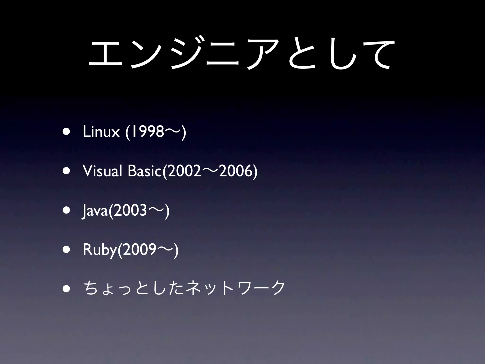 エンジニアとして
•   Linux (1998∼)

•   Visual Basic(2002∼2006)

•   Java(2003∼)

•   Ruby(2009∼)

•   ちょっとしたネットワーク
 