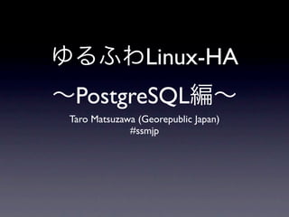 ゆるふわLinux-HA
∼PostgreSQL編∼
 Taro Matsuzawa (Georepublic Japan)
              #ssmjp
 