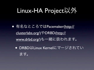 Linux-HA Project以外

• 有名なところではPacemaker(http://
 clusterlabs.org/)やDRBD(http://
 www.drbd.org/)も一緒に扱われます。

 • DRBDはLinux Kernelにマージされてい
   ます。
 