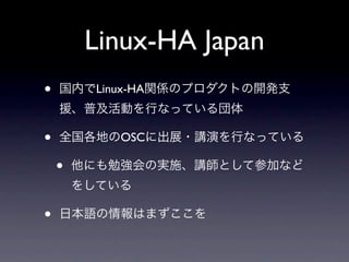 Linux-HA Japan
•   国内でLinux-HA関係のプロダクトの開発支
    援、普及活動を行なっている団体

•   全国各地のOSCに出展・講演を行なっている

    •   他にも勉強会の実施、講師として参加など
        をしている

•   日本語の情報はまずここを
 
