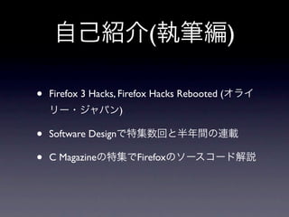 自己紹介(執筆編)

•   Firefox 3 Hacks, Firefox Hacks Rebooted (オライ
    リー・ジャパン)

•   Software Designで特集数回と半年間の連載

•   C Magazineの特集でFirefoxのソースコード解説
 
