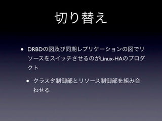 切り替え

•   DRBDの図及び同期レプリケーションの図でリ
    ソースをスイッチさせるのがLinux-HAのプロダ
    クト

    •   クラスタ制御部とリソース制御部を組み合
        わせる
 