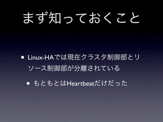 まず知っておくこと

• Linux-HAでは現在クラスタ制御部とリ
 ソース制御部が分離されている

 • もともとはHeartbeatだけだった
 