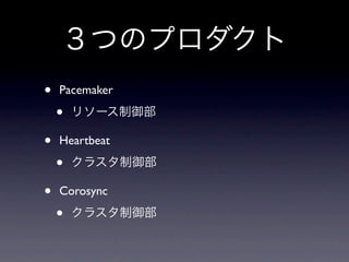 ３つのプロダクト
•   Pacemaker

    •   リソース制御部

•   Heartbeat

    •   クラスタ制御部

•   Corosync

    •   クラスタ制御部
 