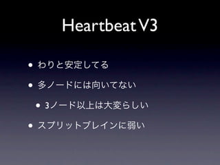 Heartbeat V3

• わりと安定してる
• 多ノードには向いてない
 • 3ノード以上は大変らしい
• スプリットブレインに弱い
 