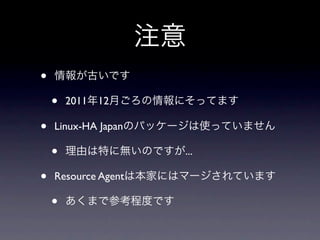 注意
•   情報が古いです

    •   2011年12月ごろの情報にそってます

•   Linux-HA Japanのパッケージは使っていません

    •   理由は特に無いのですが...

•   Resource Agentは本家にはマージされています

    •   あくまで参考程度です
 