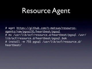 Resource Agent

#	 wget	 https://github.com/t-matsuo/resource-
agents/raw/pgsql91/heartbeat/pgsql
#	 mv	 /usr/lib/ocf/resource.d/heartbeat/pgsql	 /usr/
lib/ocf/resource.d/heartbeat/pgsql.bak
#	 install	 -m	 755	 pgsql	 /usr/lib/ocf/resource.d/
heartbeat/
 