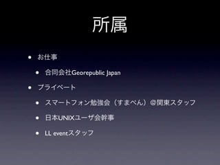 所属
•   お仕事

    •   合同会社Georepublic Japan

•   プライベート

    •   スマートフォン勉強会（すまべん）＠関東スタッフ

    •   日本UNIXユーザ会幹事

    •   LL eventスタッフ
 