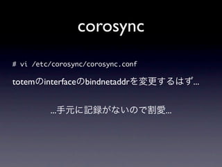 corosync
#	 vi	 /etc/corosync/corosync.conf

totemのinterfaceのbindnetaddrを変更するはず...


          ...手元に記録がないので割愛...
 