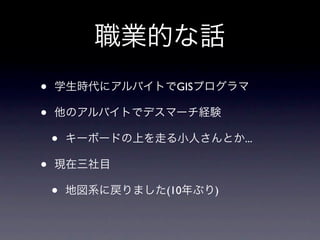 職業的な話
•   学生時代にアルバイトでGISプログラマ

•   他のアルバイトでデスマーチ経験

    •   キーボードの上を走る小人さんとか...

•   現在三社目

    •   地図系に戻りました(10年ぶり)
 