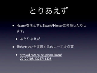 とりあえず
•   Masterを落とすとSlaveがMasterに昇格したりし
    ます。

    •   あたりまえだ

•   元のMasterを復帰するのに一工夫必要

    •   http://d.hatena.ne.jp/smellman/
        20120105/1325711325
 