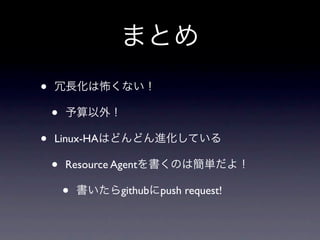 まとめ
•   冗長化は怖くない！

    •   予算以外！

•   Linux-HAはどんどん進化している

    •   Resource Agentを書くのは簡単だよ！

        •   書いたらgithubにpush request!
 