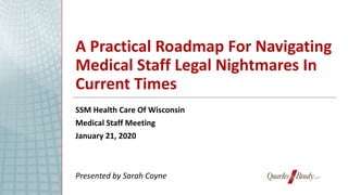 A Practical Roadmap For Navigating
Medical Staff Legal Nightmares In
Current Times
SSM Health Care Of Wisconsin
Medical Staff Meeting
January 21, 2020
Presented by Sarah Coyne
 