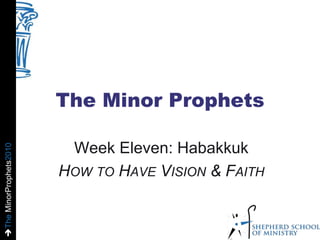 TheMinorProphets2010
The Minor Prophets
Week Eleven: Habakkuk
HOW TO HAVE VISION & FAITH
 