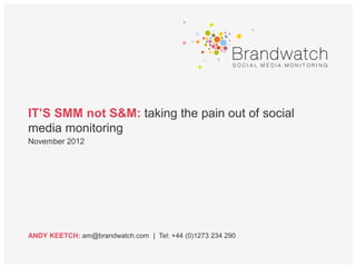 IT’S SMM not S&M: taking the pain out of social
media monitoring
November 2012




ANDY KEETCH: am@brandwatch.com | Tel: +44 (0)1273 234 290
 