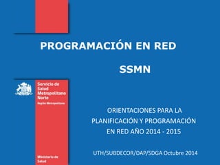 PROGRAMACIÓN EN RED
SSMN
ORIENTACIONES PARA LA
PLANIFICACIÓN Y PROGRAMACIÓN
EN RED AÑO 2014 - 2015
UTH/SUBDECOR/DAP/SDGA Octubre 2014
 