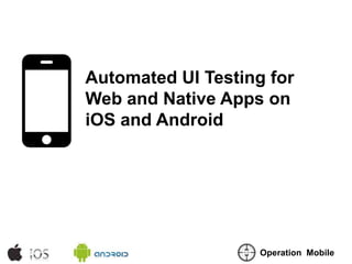 Automated UI Testing for
Web and Native Apps on
iOS and Android




                    Operation Mobile
 