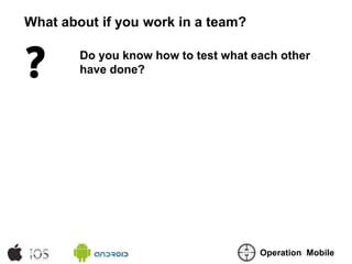 What about if you work in a team?

        Do you know how to test what each other
        have done?




                ...