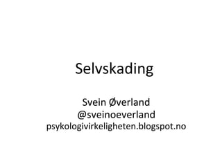 Selvskading
Svein Øverland
@sveinoeverland
psykologivirkeligheten.blogspot.no
 