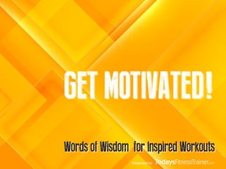 Presented by
GET MOTIVATED!
Words of Wisdom for Inspired Workouts
 