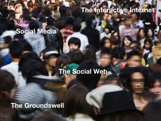 The Interactive Internet


 Social Media




                The Social Web




The Groundswell
 