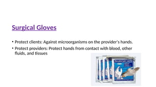 Surgical Gloves
• Protect clients: Against microorganisms on the provider's hands.
• Protect providers: Protect hands from contact with blood, other
fluids, and tissues
 