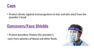 Caps
• Protect clients: Against microorganisms in hair and skin shed from the
provider's head
Eyecovers/Face Shields
• Protect providers: Protect the provider’s
eyes from splashes of blood and other fluids
 