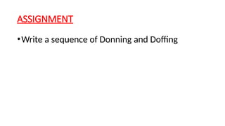 ASSIGNMENT
•Write a sequence of Donning and Doffing
 